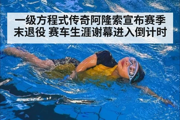 一级方程式传奇阿隆索宣布赛季末退役 赛车生涯谢幕进入倒计时