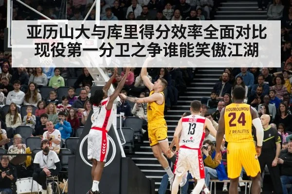 亚历山大与库里得分效率全面对比现役第一分卫之争谁能笑傲江湖