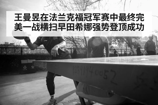 王曼昱在法兰克福冠军赛中最终完美一战横扫早田希娜强势登顶成功