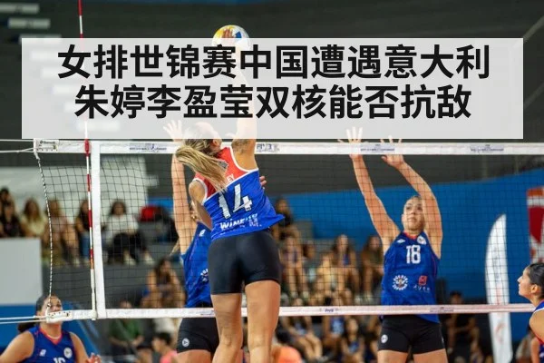 女排世锦赛中国遭遇意大利 朱婷李盈莹双核能否抗敌