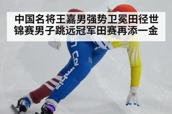 中国名将王嘉男强势卫冕田径世锦赛男子跳远冠军田赛再添一金